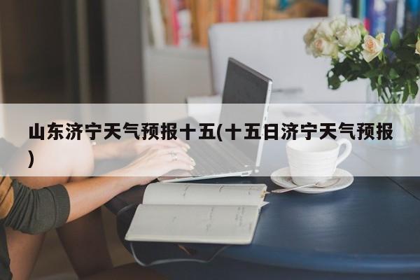 山东济宁天气预报十五(十五日济宁天气预报) 第1张