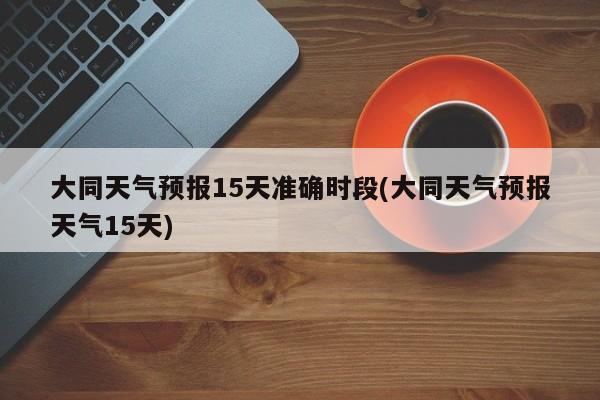 大同天气预报15天准确时段(大同天气预报天气15天) 第1张