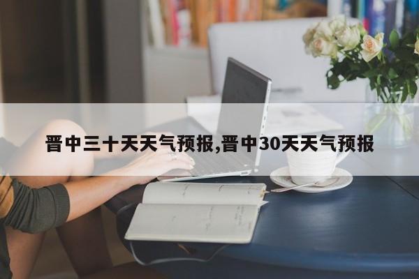 晋中三十天天气预报,晋中30天天气预报 第1张