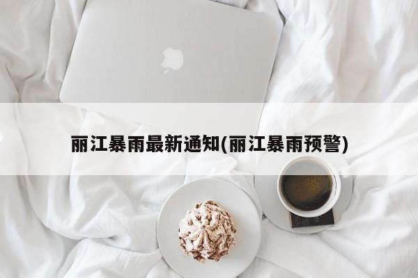 丽江暴雨最新通知(丽江暴雨预警) 第1张