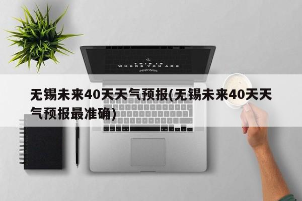 无锡未来40天天气预报(无锡未来40天天气预报最准确) 第1张