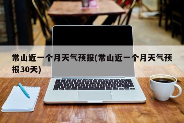 常山近一个月天气预报(常山近一个月天气预报30天) 第1张