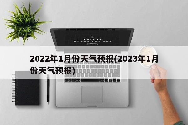 2022年1月份天气预报(2023年1月份天气预报) 第1张