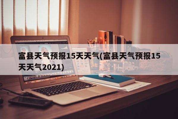 富县天气预报15天天气(富县天气预报15天天气2021) 第1张