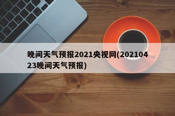 晚间天气预报2021央视网(20210423晚间天气预报) 第1张