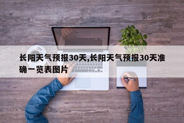 长阳天气预报30天,长阳天气预报30天准确一览表图片 第1张