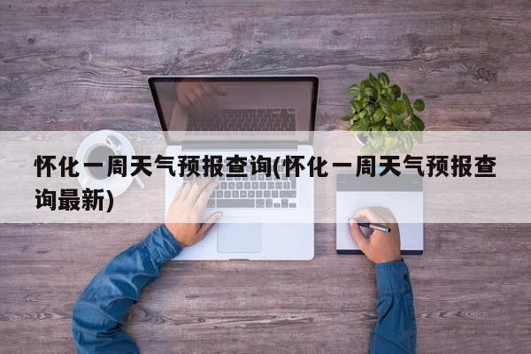 怀化一周天气预报查询(怀化一周天气预报查询最新) 第1张