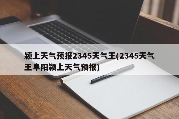 颍上天气预报2345天气王(2345天气王阜阳颍上天气预报) 第1张