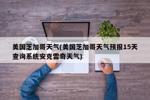 美国芝加哥天气(美国芝加哥天气预报15天查询系统安克雷奇天气) 第1张