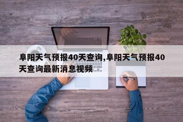 阜阳天气预报40天查询,阜阳天气预报40天查询最新消息视频 第1张