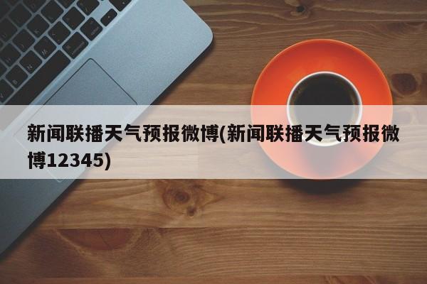 新闻联播天气预报微博(新闻联播天气预报微博12345) 第1张