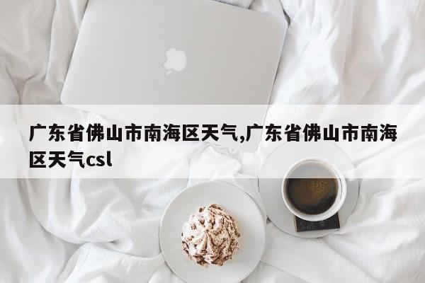 广东省佛山市南海区天气,广东省佛山市南海区天气csl 第1张