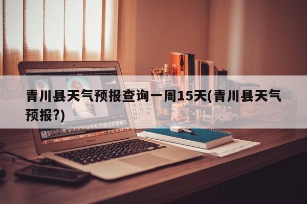 青川县天气预报查询一周15天(青川县天气预报?) 第1张