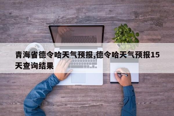 青海省德令哈天气预报,德令哈天气预报15天查询结果 第1张