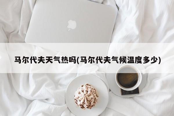 马尔代夫天气热吗(马尔代夫气候温度多少) 第1张