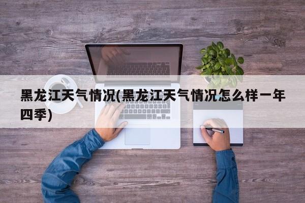 黑龙江天气情况(黑龙江天气情况怎么样一年四季) 第1张