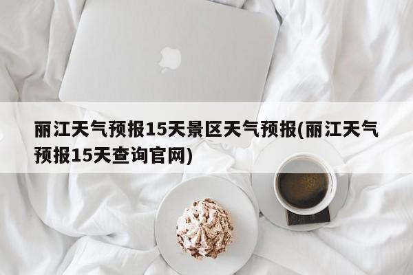 丽江天气预报15天景区天气预报(丽江天气预报15天查询官网) 第1张