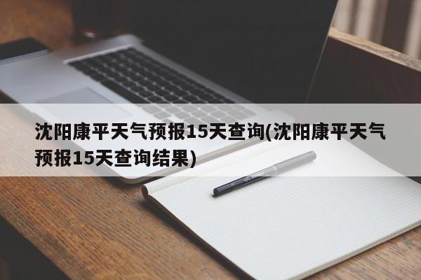 沈阳康平天气预报15天查询(沈阳康平天气预报15天查询结果) 第1张
