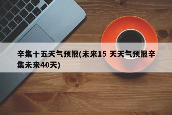 辛集十五天气预报(未来15 天天气预报辛集未来40天) 第1张