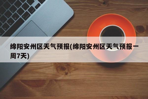 绵阳安州区天气预报(绵阳安州区天气预报一周7天) 第1张
