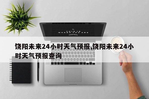 饶阳未来24小时天气预报,饶阳未来24小时天气预报查询 第1张