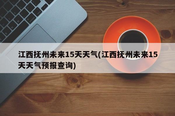 江西抚州未来15天天气(江西抚州未来15天天气预报查询) 第1张