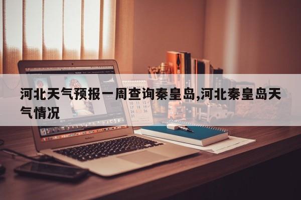 河北天气预报一周查询秦皇岛,河北秦皇岛天气情况 第1张