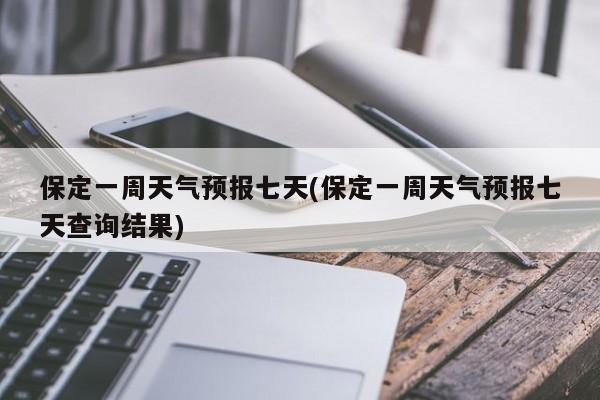 保定一周天气预报七天(保定一周天气预报七天查询结果) 第1张