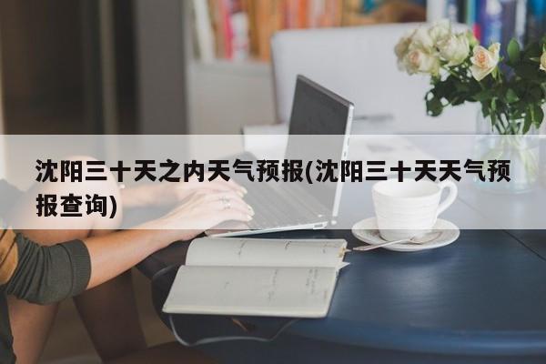沈阳三十天之内天气预报(沈阳三十天天气预报查询) 第1张