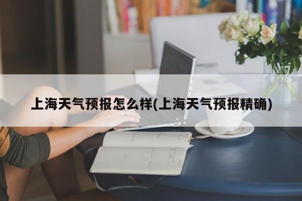 上海天气预报怎么样(上海天气预报精确) 第1张