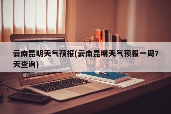 云南昆明天气预报(云南昆明天气预报一周7天查询) 第1张