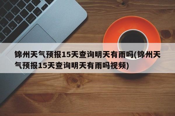 锦州天气预报15天查询明天有雨吗(锦州天气预报15天查询明天有雨吗视频) 第1张