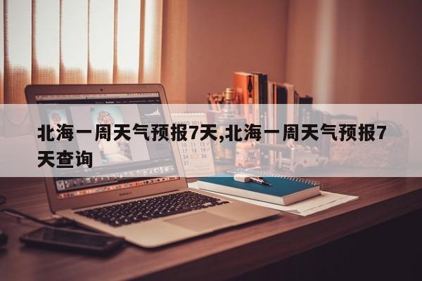 北海一周天气预报7天,北海一周天气预报7天查询 第1张