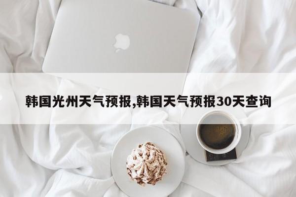 韩国光州天气预报,韩国天气预报30天查询 第1张