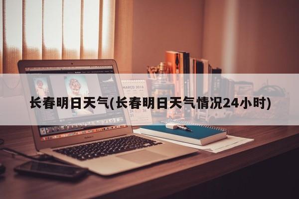 长春明日天气(长春明日天气情况24小时) 第1张