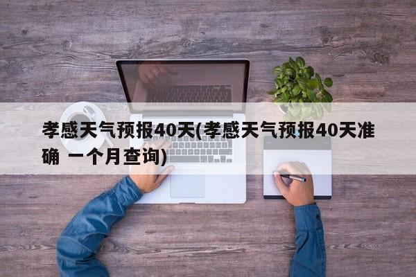 孝感天气预报40天(孝感天气预报40天准确 一个月查询) 第1张