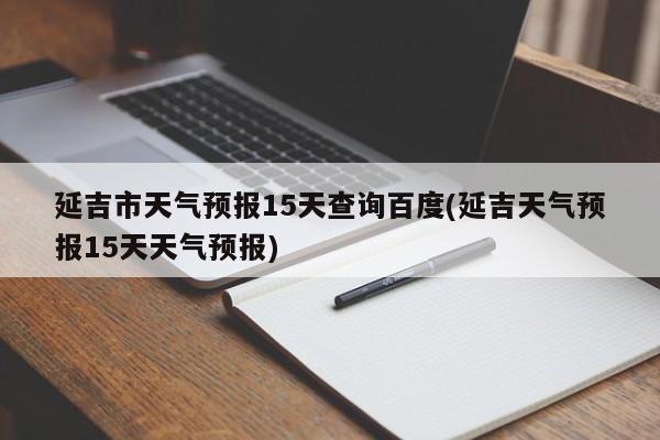 延吉市天气预报15天查询百度(延吉天气预报15天天气预报) 第1张