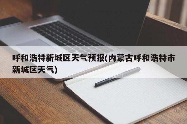 呼和浩特新城区天气预报(内蒙古呼和浩特市新城区天气) 第1张