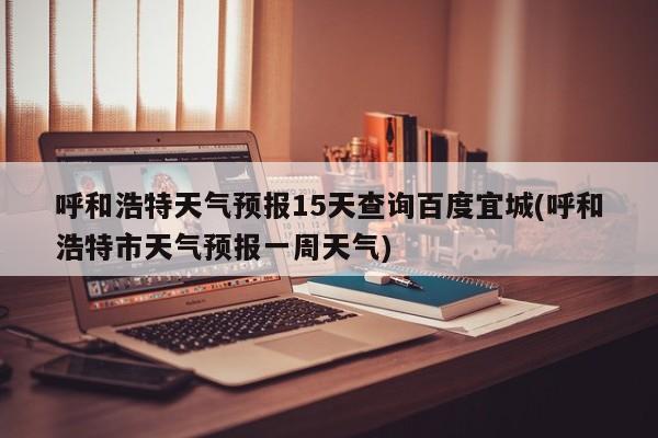 呼和浩特天气预报15天查询百度宜城(呼和浩特市天气预报一周天气) 第1张