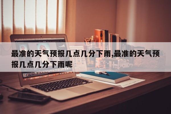 最准的天气预报几点几分下雨,最准的天气预报几点几分下雨呢 第1张