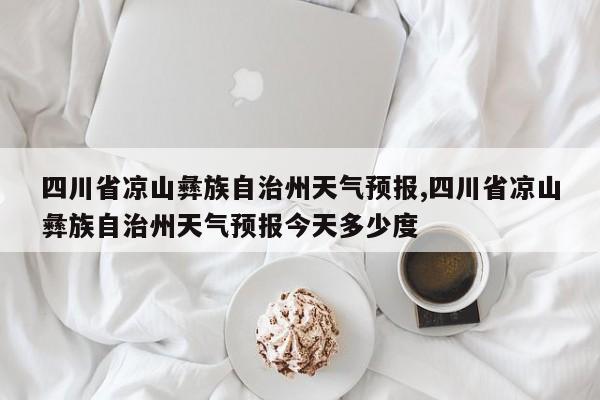 四川省凉山彝族自治州天气预报,四川省凉山彝族自治州天气预报今天多少度 第1张