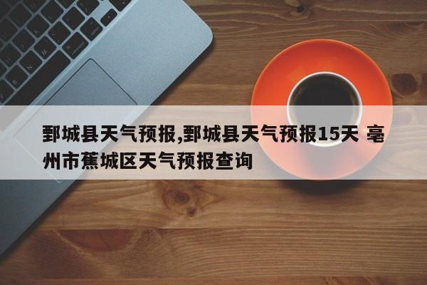 鄄城县天气预报,鄄城县天气预报15天 亳州市蕉城区天气预报查询 第1张