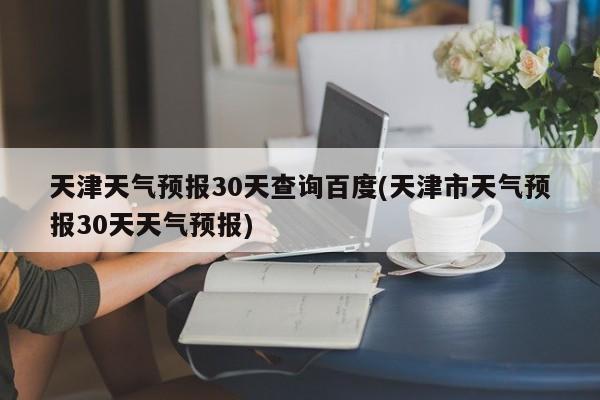 天津天气预报30天查询百度(天津市天气预报30天天气预报) 第1张