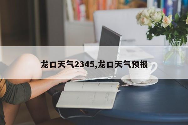 龙口天气2345,龙口天气预报 第1张