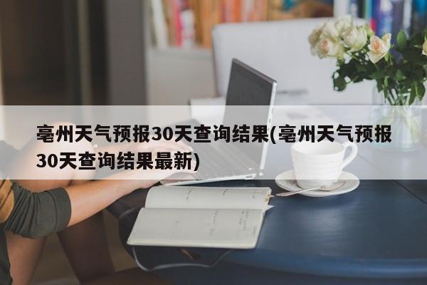 亳州天气预报30天查询结果(亳州天气预报30天查询结果最新) 第1张