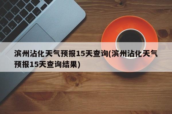 滨州沾化天气预报15天查询(滨州沾化天气预报15天查询结果) 第1张