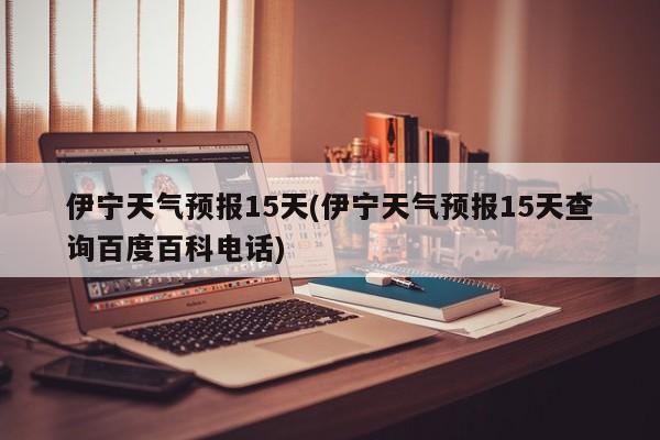 伊宁天气预报15天(伊宁天气预报15天查询百度百科电话) 第1张