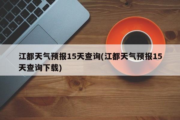 江都天气预报15天查询(江都天气预报15天查询下载) 第1张