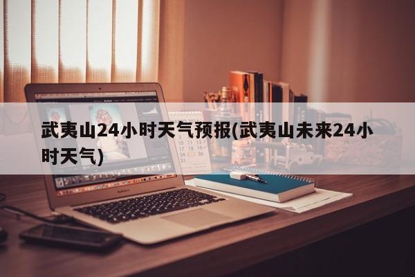 武夷山24小时天气预报(武夷山未来24小时天气) 第1张