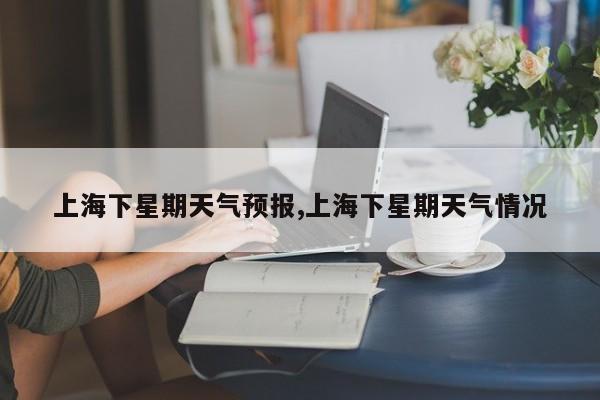 上海下星期天气预报,上海下星期天气情况 第1张